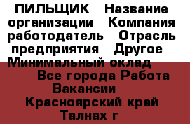 ПИЛЬЩИК › Название организации ­ Компания-работодатель › Отрасль предприятия ­ Другое › Минимальный оклад ­ 35 000 - Все города Работа » Вакансии   . Красноярский край,Талнах г.